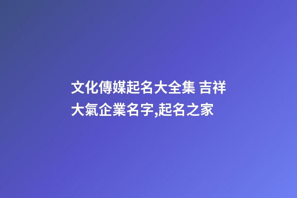 文化傳媒起名大全集 吉祥大氣企業名字,起名之家-第1張-公司起名-玄機派
